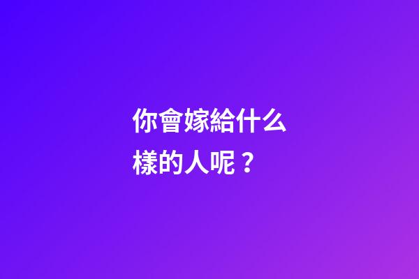 你會嫁給什么樣的人呢？